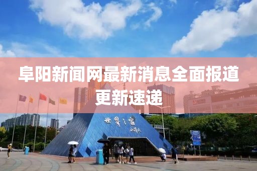 阜陽(yáng)新聞網(wǎng)最新消息全面報道更新速遞