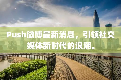Push微博最新消息，引領(lǐng)社交媒體新時(shí)代的浪潮。