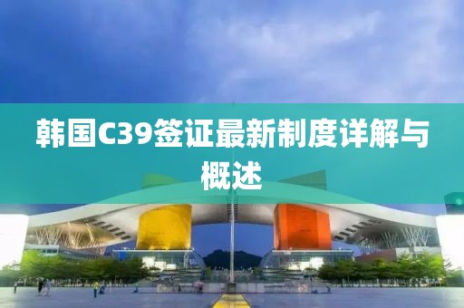韓國C39簽證最新制度詳解與概述