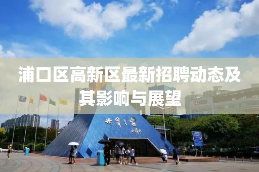 浦口區高新區最新招聘動(dòng)態(tài)及其影響與展望