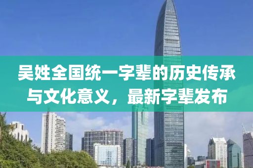 吳姓全國統(tǒng)一字輩的歷史傳承與文化意義，最新字輩發(fā)布