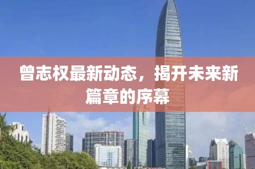 曾志權(quán)最新動(dòng)態(tài)，揭開(kāi)未來(lái)新篇章的序幕