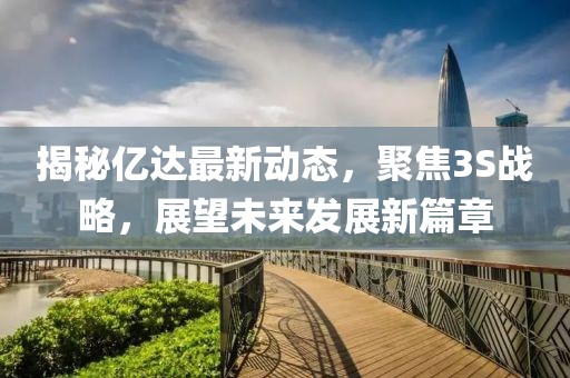 揭秘億達最新動(dòng)態(tài)，聚焦3S戰略，展望未來(lái)發(fā)展新篇章