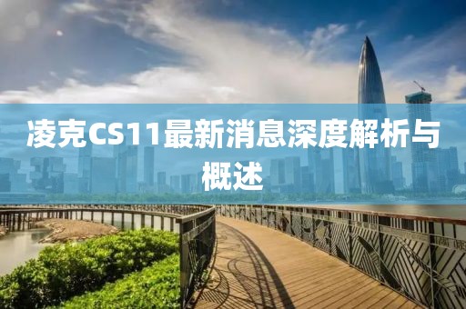 凌克CS11最新消息深度解析與概述