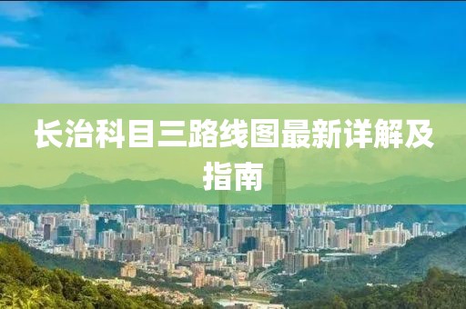 長(cháng)治科目三路線(xiàn)圖最新詳解及指南