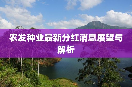 農發(fā)種業(yè)最新分紅消息展望與解析