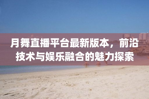 月舞直播平臺最新版本，前沿技術(shù)與娛樂(lè )融合的魅力探索