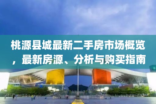 桃源縣城最新二手房市場(chǎng)概覽，最新房源、分析與購買(mǎi)指南