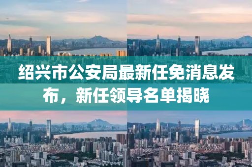 紹興市公安局最新任免消息發(fā)布，新任領(lǐng)導名單揭曉