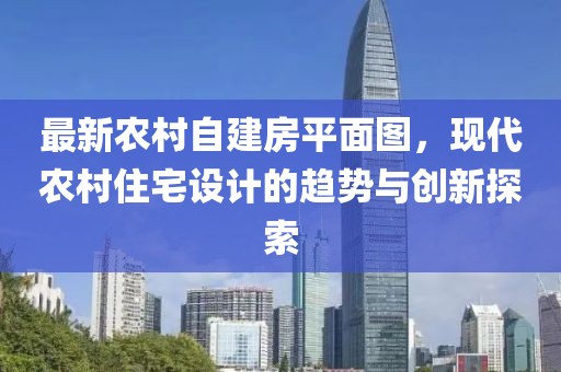 最新農(nóng)村自建房平面圖，現(xiàn)代農(nóng)村住宅設(shè)計的趨勢與創(chuàng)新探索