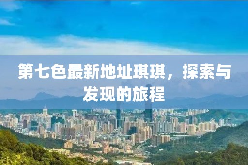 第七色最新地址琪琪，探索與發(fā)現(xiàn)的旅程