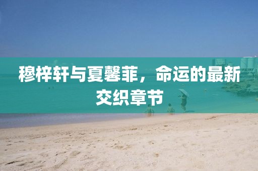 穆梓軒與夏馨菲，命運(yùn)的最新交織章節(jié)