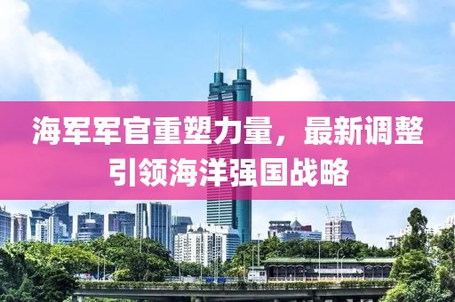 海軍軍官重塑力量，最新調整引領(lǐng)海洋強國戰略