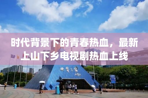 時(shí)代背景下的青春熱血，最新上山下鄉電視劇熱血上線(xiàn)