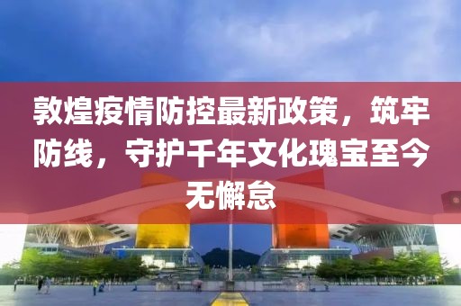 敦煌疫情防控最新政策，筑牢防線(xiàn)，守護千年文化瑰寶至今無(wú)懈怠