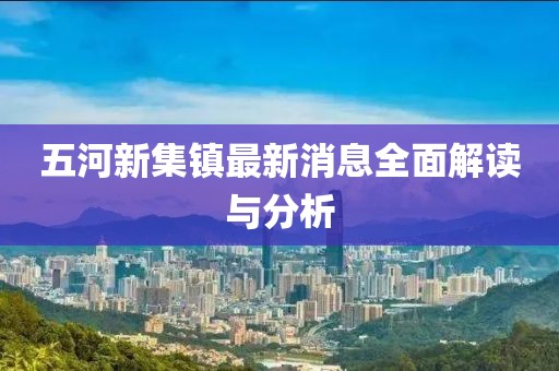 五河新集鎮最新消息全面解讀與分析
