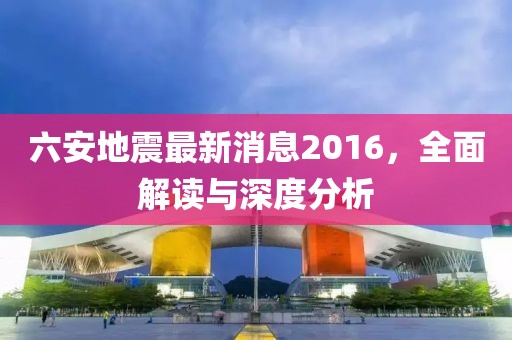 六安地震最新消息2016，全面解讀與深度分析