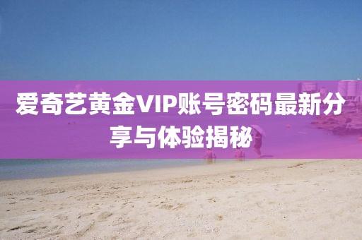 愛奇藝黃金VIP賬號密碼最新分享與體驗揭秘