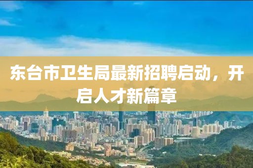 東臺(tái)市衛(wèi)生局最新招聘啟動(dòng)，開啟人才新篇章