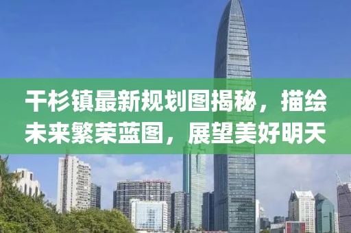 干杉鎮(zhèn)最新規(guī)劃圖揭秘，描繪未來(lái)繁榮藍(lán)圖，展望美好明天