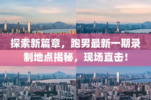 探索新篇章，跑男最新一期錄制地點(diǎn)揭秘，現(xiàn)場(chǎng)直擊！