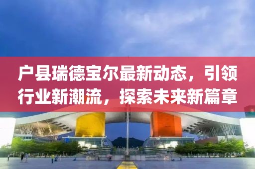 戶縣瑞德寶爾最新動態(tài)，引領(lǐng)行業(yè)新潮流，探索未來新篇章