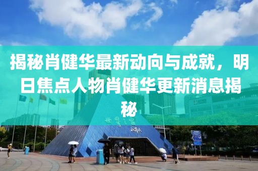 揭秘肖健華最新動(dòng)向與成就，明日焦點(diǎn)人物肖健華更新消息揭秘