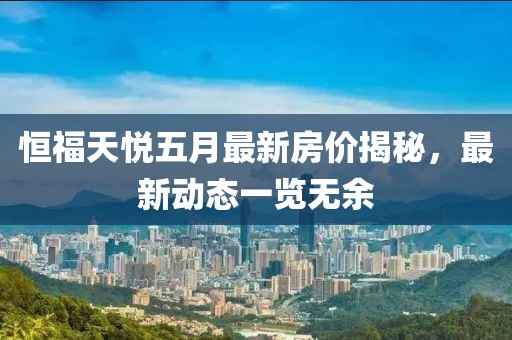 恒福天悅五月最新房價揭秘，最新動態(tài)一覽無余