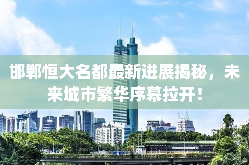 邯鄲恒大名都最新進(jìn)展揭秘，未來(lái)城市繁華序幕拉開(kāi)！