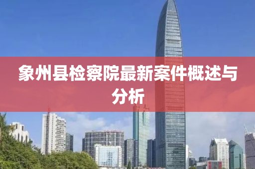 象州縣檢察院最新案件概述與分析