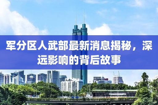 軍分區(qū)人武部最新消息揭秘，深遠(yuǎn)影響的背后故事
