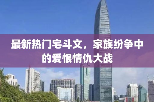 最新熱門宅斗文，家族紛爭中的愛恨情仇大戰(zhàn)