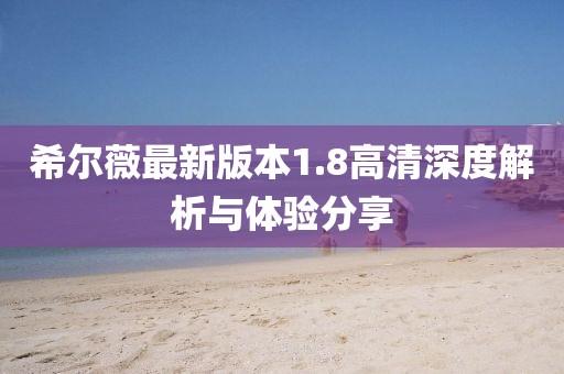 希爾薇最新版本1.8高清深度解析與體驗(yàn)分享
