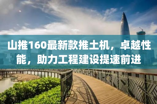 山推160最新款推土機，卓越性能，助力工程建設(shè)提速前進(jìn)