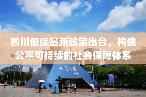 四川低保最新政策出臺(tái)，構(gòu)建公平可持續(xù)的社會(huì)保障體系
