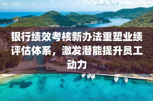 銀行績效考核新辦法重塑業(yè)績評估體系，激發(fā)潛能提升員工動力