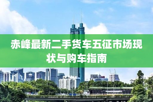 赤峰最新二手貨車五征市場(chǎng)現(xiàn)狀與購(gòu)車指南