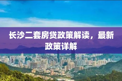 長沙二套房貸政策解讀，最新政策詳解
