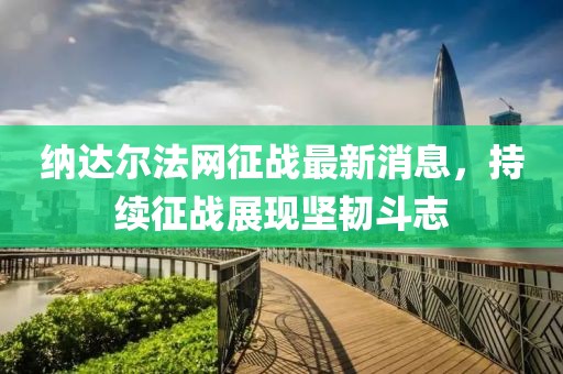 納達(dá)爾法網(wǎng)征戰(zhàn)最新消息，持續(xù)征戰(zhàn)展現(xiàn)堅(jiān)韌斗志
