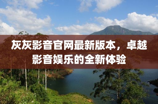 灰灰影音官網(wǎng)最新版本，卓越影音娛樂的全新體驗