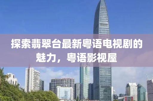 探索翡翠臺最新粵語電視劇的魅力，粵語影視屋