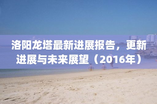 洛陽(yáng)龍塔最新進(jìn)展報告，更新進(jìn)展與未來(lái)展望（2016年）