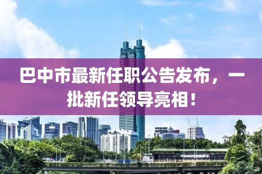 巴中市最新任職公告發(fā)布，一批新任領(lǐng)導(dǎo)亮相！