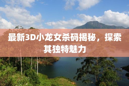 最新3D小龍女殺碼揭秘，探索其獨(dú)特魅力
