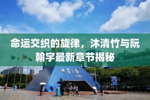 命運交織的旋律，沐清竹與阮翰宇最新章節(jié)揭秘