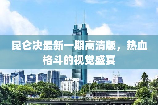 昆侖決最新一期高清版，熱血格斗的視覺(jué)盛宴