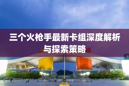 三個火槍手最新卡組深度解析與探索策略
