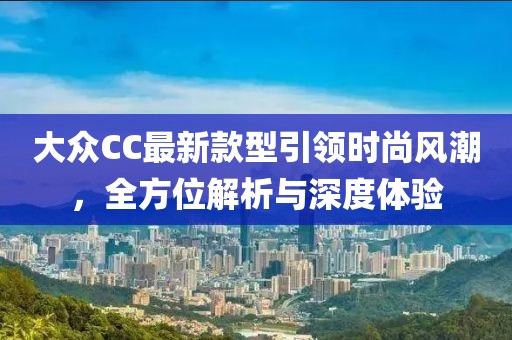 大眾CC最新款型引領(lǐng)時尚風(fēng)潮，全方位解析與深度體驗