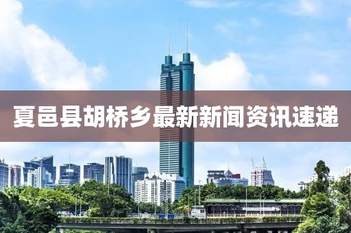 夏邑縣胡橋鄉(xiāng)最新新聞資訊速遞