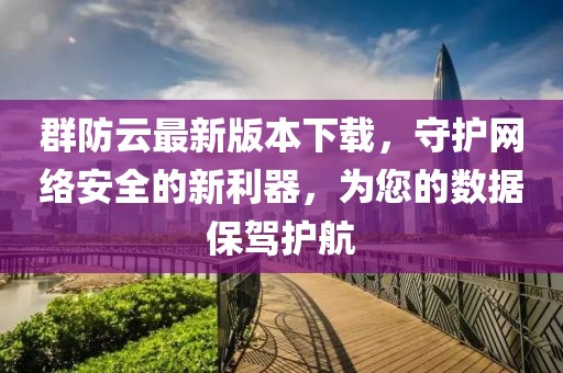 群防云最新版本下載，守護網絡安全的新利器，為您的數(shù)據保駕護航